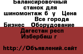 Балансировочный станок для шиномонтаж б/ у › Цена ­ 50 000 - Все города Бизнес » Оборудование   . Дагестан респ.,Избербаш г.